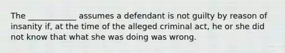 The ____________ assumes a defendant is not guilty by reason of insanity if, at the time of the alleged criminal act, he or she did not know that what she was doing was wrong.