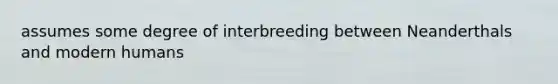 assumes some degree of interbreeding between Neanderthals and modern humans