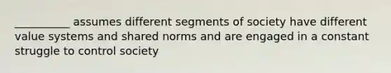 __________ assumes different segments of society have different value systems and shared norms and are engaged in a constant struggle to control society