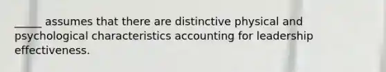 _____ assumes that there are distinctive physical and psychological characteristics accounting for leadership effectiveness.