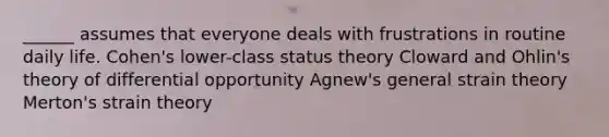 ______ assumes that everyone deals with frustrations in routine daily life. Cohen's lower-class status theory Cloward and Ohlin's theory of differential opportunity Agnew's general strain theory Merton's strain theory