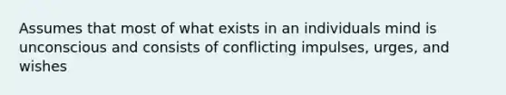 Assumes that most of what exists in an individuals mind is unconscious and consists of conflicting impulses, urges, and wishes