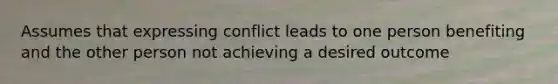 Assumes that expressing conflict leads to one person benefiting and the other person not achieving a desired outcome