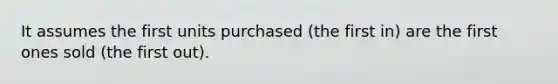 It assumes the first units purchased (the first in) are the first ones sold (the first out).