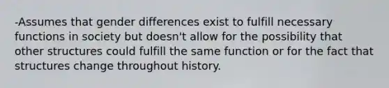 -Assumes that gender differences exist to fulfill necessary functions in society but doesn't allow for the possibility that other structures could fulfill the same function or for the fact that structures change throughout history.