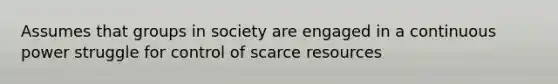 Assumes that groups in society are engaged in a continuous power struggle for control of scarce resources