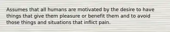 Assumes that all humans are motivated by the desire to have things that give them pleasure or benefit them and to avoid those things and situations that inflict pain.