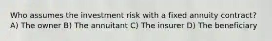 Who assumes the investment risk with a fixed annuity contract? A) The owner B) The annuitant C) The insurer D) The beneficiary