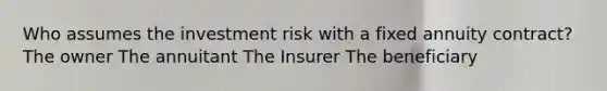 Who assumes the investment risk with a fixed annuity contract? The owner The annuitant The Insurer The beneficiary