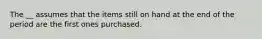 The __ assumes that the items still on hand at the end of the period are the first ones purchased.