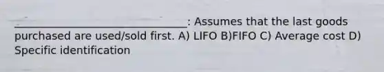 ________________________________: Assumes that the last goods purchased are used/sold first. A) LIFO B)FIFO C) Average cost D) Specific identification