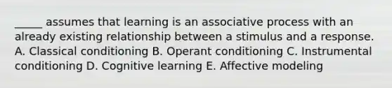 _____ assumes that learning is an associative process with an already existing relationship between a stimulus and a response. A. Classical conditioning B. Operant conditioning C. Instrumental conditioning D. Cognitive learning E. Affective modeling