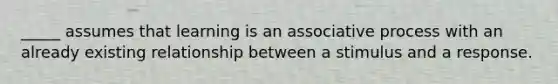 _____ assumes that learning is an associative process with an already existing relationship between a stimulus and a response.