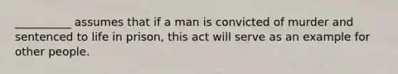 ​__________ assumes that if a man is convicted of murder and sentenced to life in prison, this act will serve as an example for other people.