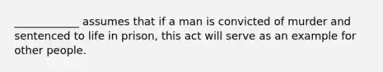 ____________ assumes that if a man is convicted of murder and sentenced to life in prison, this act will serve as an example for other people.