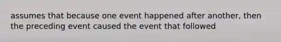 assumes that because one event happened after another, then the preceding event caused the event that followed