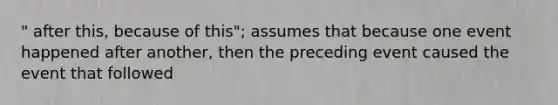 " after this, because of this"; assumes that because one event happened after another, then the preceding event caused the event that followed