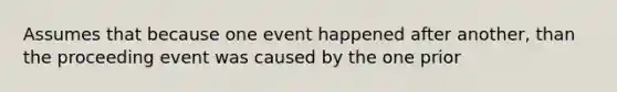 Assumes that because one event happened after another, than the proceeding event was caused by the one prior