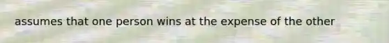 assumes that one person wins at the expense of the other