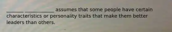 _______ ____________ assumes that some people have certain characteristics or personality traits that make them better leaders than others.