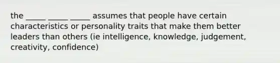 the _____ _____ _____ assumes that people have certain characteristics or personality traits that make them better leaders than others (ie intelligence, knowledge, judgement, creativity, confidence)