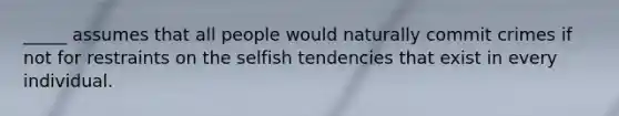 _____ assumes that all people would naturally commit crimes if not for restraints on the selfish tendencies that exist in every individual.