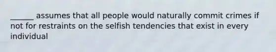 ______ assumes that all people would naturally commit crimes if not for restraints on the selfish tendencies that exist in every individual