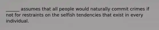 ______ assumes that all people would naturally commit crimes if not for restraints on the selfish tendencies that exist in every individual.