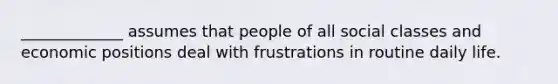 _____________ assumes that people of all social classes and economic positions deal with frustrations in routine daily life.