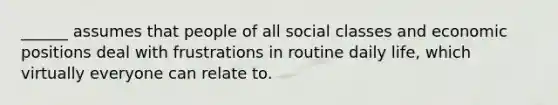 ______ assumes that people of all social classes and economic positions deal with frustrations in routine daily life, which virtually everyone can relate to.