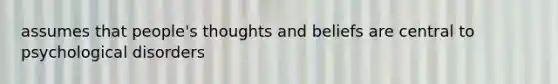 assumes that people's thoughts and beliefs are central to psychological disorders