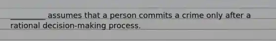 _________ assumes that a person commits a crime only after a rational decision-making process.