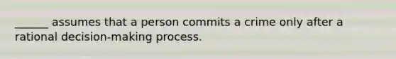 ______ assumes that a person commits a crime only after a rational decision-making process.