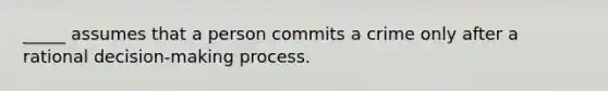 _____ assumes that a person commits a crime only after a rational decision-making process.