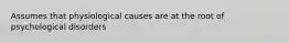 Assumes that physiological causes are at the root of psychological disorders