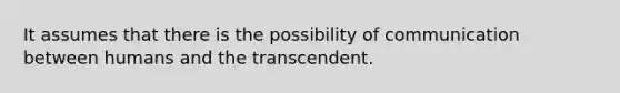 It assumes that there is the possibility of communication between humans and the transcendent.