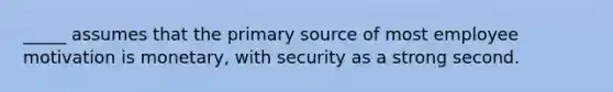 _____ assumes that the primary source of most employee motivation is monetary, with security as a strong second.