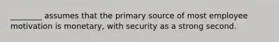 ________ assumes that the primary source of most employee motivation is monetary, with security as a strong second.