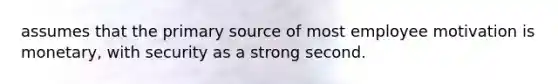 assumes that the primary source of most employee motivation is monetary, with security as a strong second.