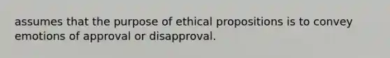 assumes that the purpose of ethical propositions is to convey emotions of approval or disapproval.