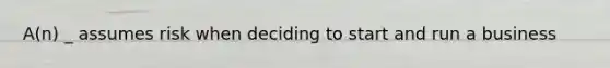 A(n) _ assumes risk when deciding to start and run a business