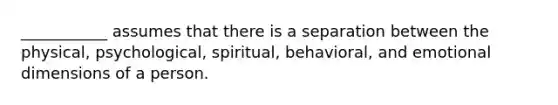 ___________ assumes that there is a separation between the physical, psychological, spiritual, behavioral, and emotional dimensions of a person.