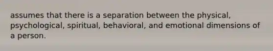 assumes that there is a separation between the physical, psychological, spiritual, behavioral, and emotional dimensions of a person.