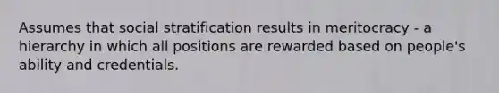 Assumes that social stratification results in meritocracy - a hierarchy in which all positions are rewarded based on people's ability and credentials.