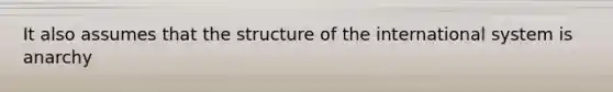 It also assumes that the structure of the international system is anarchy