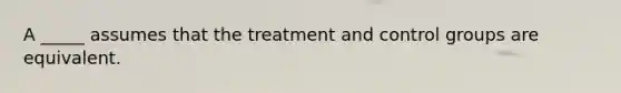 A _____ assumes that the treatment and control groups are equivalent.