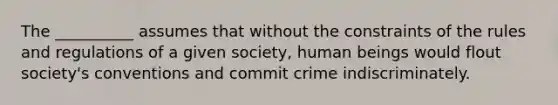 The __________ assumes that without the constraints of the rules and regulations of a given society, human beings would flout society's conventions and commit crime indiscriminately.