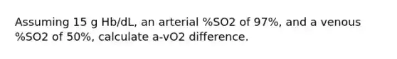 Assuming 15 g Hb/dL, an arterial %SO2 of 97%, and a venous %SO2 of 50%, calculate a-vO2 difference.