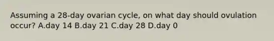 Assuming a 28-day ovarian cycle, on what day should ovulation occur? A.day 14 B.day 21 C.day 28 D.day 0