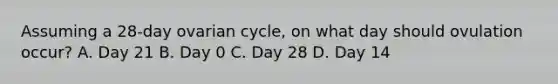 Assuming a 28-day ovarian cycle, on what day should ovulation occur? A. Day 21 B. Day 0 C. Day 28 D. Day 14